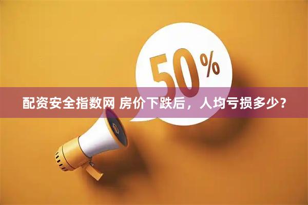 配资安全指数网 房价下跌后，人均亏损多少？