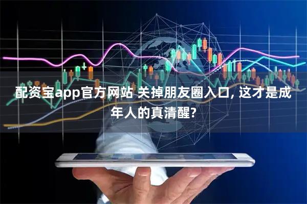 配资宝app官方网站 关掉朋友圈入口, 这才是成年人的真清醒?