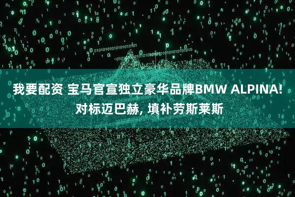 我要配资 宝马官宣独立豪华品牌BMW ALPINA! 对标迈巴赫, 填补劳斯莱斯