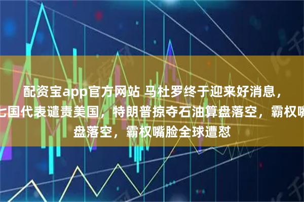 配资宝app官方网站 马杜罗终于迎来好消息，安理会上，七国代表谴责美国，特朗普掠夺石油算盘落空，霸权嘴脸全球遭怼