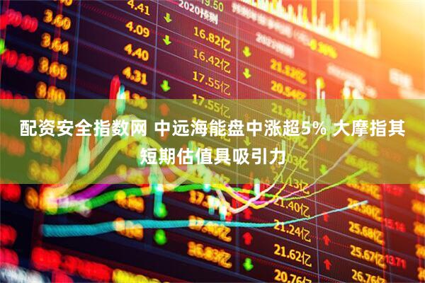 配资安全指数网 中远海能盘中涨超5% 大摩指其短期估值具吸引力