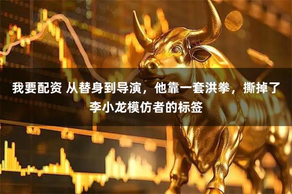 我要配资 从替身到导演，他靠一套洪拳，撕掉了李小龙模仿者的标签