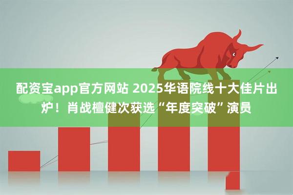 配资宝app官方网站 2025华语院线十大佳片出炉！肖战檀健次获选“年度突破”演员