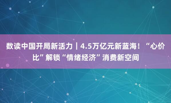 数读中国开局新活力｜4.5万亿元新蓝海！“心价比”解锁“情绪经济”消费新空间