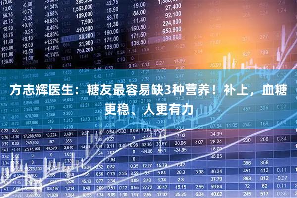 方志辉医生：糖友最容易缺3种营养！补上，血糖更稳、人更有力