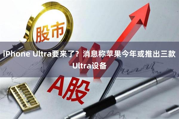 iPhone Ultra要来了？消息称苹果今年或推出三款Ultra设备