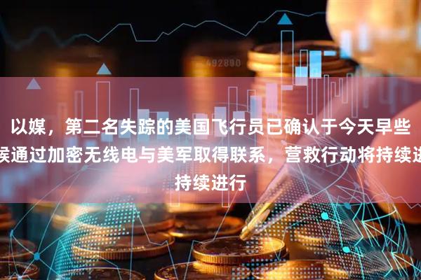 以媒，第二名失踪的美国飞行员已确认于今天早些时候通过加密无线电与美军取得联系，营救行动将持续进行