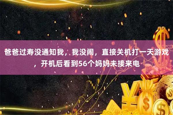 爸爸过寿没通知我，我没闹，直接关机打一天游戏，开机后看到56个妈妈未接来电