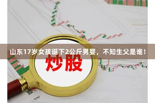 山东17岁女孩诞下2公斤男婴，不知生父是谁！