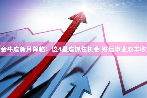 金牛座新月降临！这4星座抓住机会 财运事业双丰收