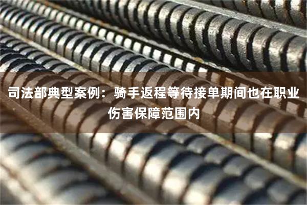 司法部典型案例：骑手返程等待接单期间也在职业伤害保障范围内