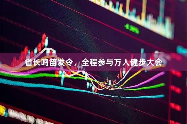 省长鸣笛发令，全程参与万人健步大会