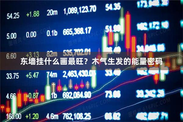 东墙挂什么画最旺？木气生发的能量密码