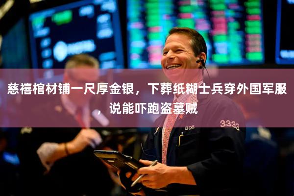 慈禧棺材铺一尺厚金银，下葬纸糊士兵穿外国军服，说能吓跑盗墓贼