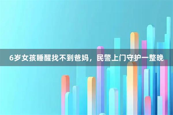 6岁女孩睡醒找不到爸妈，民警上门守护一整晚