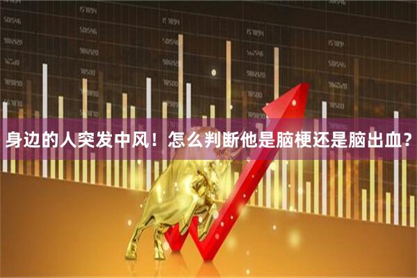 身边的人突发中风！怎么判断他是脑梗还是脑出血？