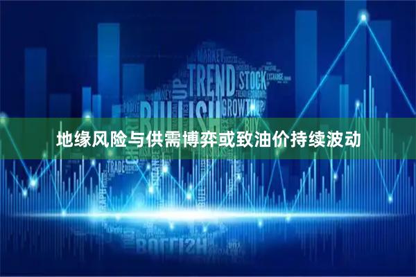 地缘风险与供需博弈或致油价持续波动