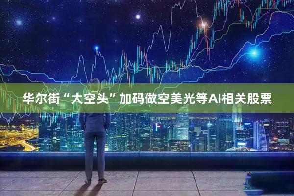 华尔街“大空头”加码做空美光等AI相关股票