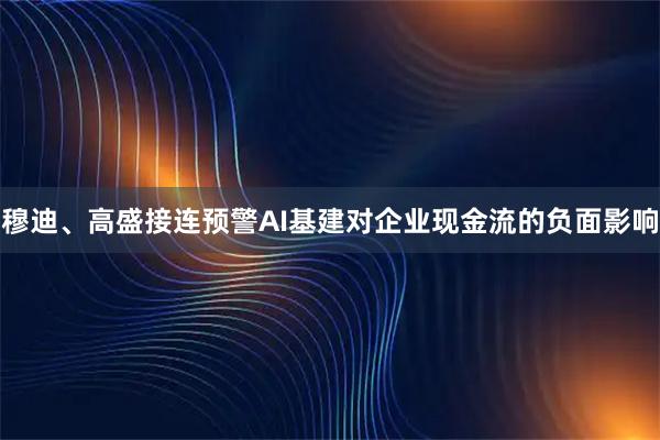 穆迪、高盛接连预警AI基建对企业现金流的负面影响