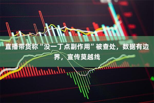 直播带货称“没一丁点副作用”被查处，数据有边界，宣传莫越线