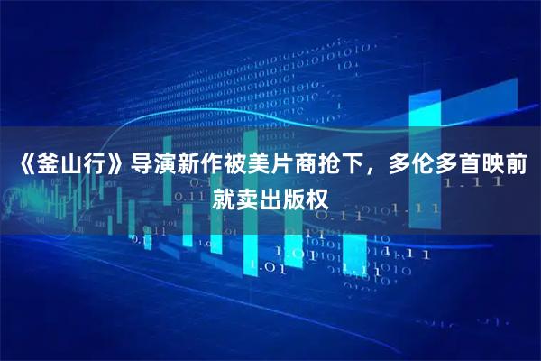 《釜山行》导演新作被美片商抢下，多伦多首映前就卖出版权