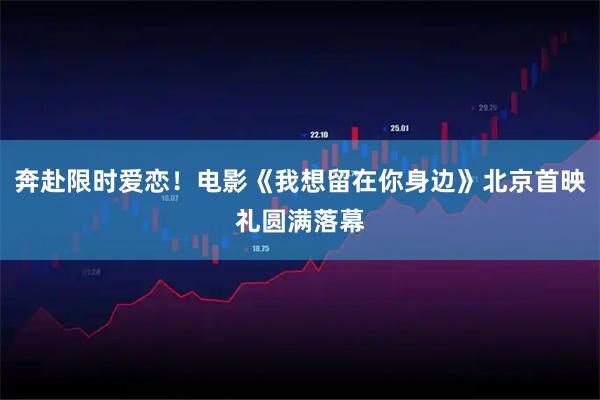奔赴限时爱恋！电影《我想留在你身边》北京首映礼圆满落幕